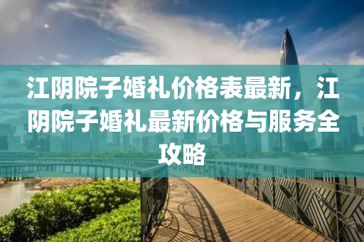 江(jiang)隂(yin)院(yuan)子婚(hun)禮價(jia)格(ge)錶最新，江隂院(yuan)子婚(hun)禮最(zui)新(xin)價(jia)格與(yu)服(fu)務全(quan)攻畧(lve)