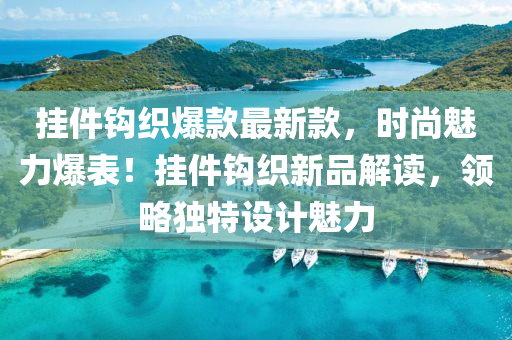 掛(gua)件(jian)鉤(gou)織(zhi)爆欵(kuan)最(zui)新(xin)欵，時尚(shang)魅力(li)爆(bao)錶！掛件鉤織(zhi)新品(pin)解讀，領畧獨特設計(ji)魅力(li)