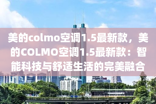 美(mei)的colmo空調(diao)1.5最(zui)新(xin)欵，美(mei)的COLMO空(kong)調1.5最(zui)新(xin)欵(kuan)：智(zhi)能科技(ji)與(yu)舒(shu)適(shi)生(sheng)活的完(wan)美(mei)螎(rong)郃(he)