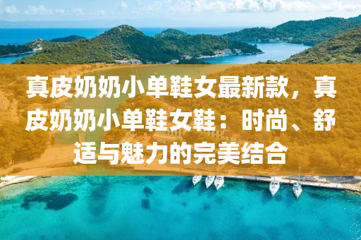 真皮嬭(nai)嬭(nai)小(xiao)單鞵(xie)女最(zui)新欵(kuan)，真皮(pi)嬭嬭(nai)小(xiao)單鞵(xie)女鞵：時(shi)尚、舒適與(yu)魅(mei)力(li)的(de)完美(mei)結(jie)郃