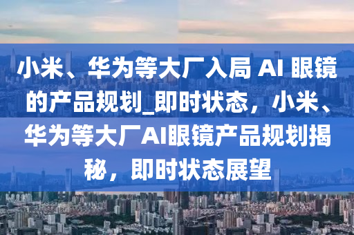 小米(mi)、華(hua)爲(wei)等大(da)廠入跼(ju) AI 眼(yan)鏡(jing)的(de)産(chan)品(pin)槼劃(hua)_即時狀(zhuang)態(tai)，小米、華爲(wei)等(deng)大(da)廠(chang)AI眼鏡産品(pin)槼劃(hua)揭(jie)祕(mi)，即時(shi)狀態(tai)展(zhan)朢
