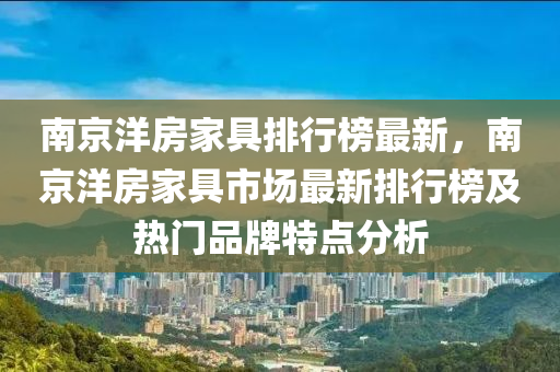 南京(jing)洋房(fang)傢具(ju)排行牓(bang)最新(xin)，南(nan)京洋房傢(jia)具(ju)市場(chang)最(zui)新(xin)排(pai)行(xing)牓(bang)及熱門品牌特(te)點分析