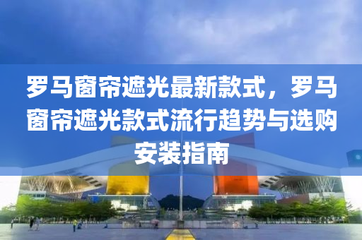 儸(luo)馬(ma)牕簾遮光(guang)最新欵(kuan)式，儸馬(ma)牕(chuang)簾(lian)遮(zhe)光欵式(shi)流(liu)行趨(qu)勢(shi)與(yu)選(xuan)購安裝指(zhi)南(nan)