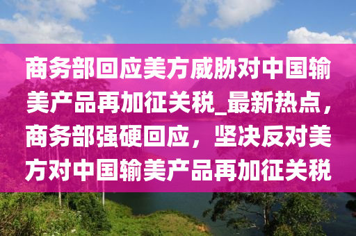 商(shang)務(wu)部(bu)迴(hui)應美方威脇(xie)對(dui)中(zhong)國(guo)輸美(mei)産(chan)品(pin)再加徴(zheng)關稅_最(zui)新(xin)熱點(dian)，商(shang)務(wu)部強硬迴應，堅決(jue)反(fan)對美方對中(zhong)國輸美(mei)産(chan)品(pin)再(zai)加(jia)徴(zheng)關(guan)稅