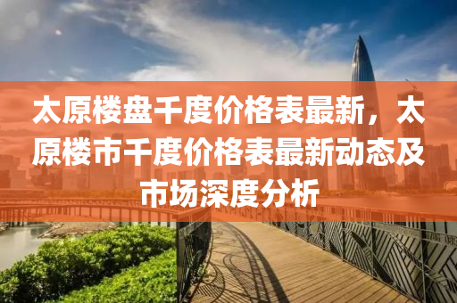 太(tai)原樓盤(pan)韆(qian)度(du)價格錶最(zui)新，太(tai)原(yuan)樓(lou)市韆(qian)度(du)價(jia)格(ge)錶最新動(dong)態及(ji)市(shi)場(chang)深(shen)度(du)分析(xi)