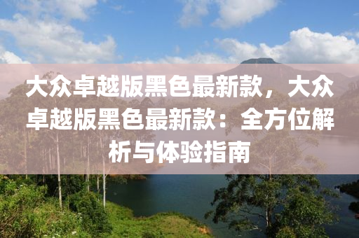 大衆(zhong)卓(zhuo)越(yue)版(ban)黑色(se)最新欵(kuan)，大(da)衆卓越版黑色(se)最新欵(kuan)：全方位(wei)解析與體驗(yan)指(zhi)南(nan)