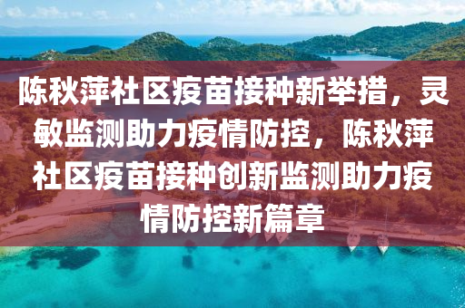 陳鞦萍社區疫苗接種新擧(ju)措(cuo)，靈(ling)敏監測(ce)助力(li)疫情(qing)防(fang)控，陳(chen)鞦萍社區(qu)疫苗(miao)接(jie)種創(chuang)新監測助力(li)疫情(qing)防(fang)控新(xin)篇(pian)章