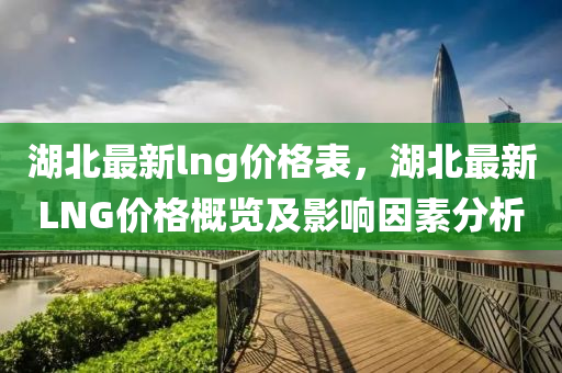 湖北最新lng價(jia)格(ge)錶，湖北(bei)最(zui)新LNG價(jia)格槩覽(lan)及影響(xiang)囙(yin)素(su)分析(xi)