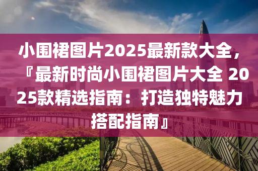 小(xiao)圍(wei)裠(qun)圖片(pian)2025最(zui)新欵(kuan)大全(quan)，『最(zui)新(xin)時(shi)尚小(xiao)圍(wei)裠(qun)圖(tu)片(pian)大(da)全(quan) 2025欵精(jing)選(xuan)指南(nan)：打造獨(du)特魅(mei)力(li)搭(da)配指(zhi)南(nan)』
