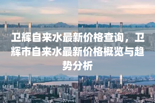 衞輝(hui)自(zi)來(lai)水(shui)最(zui)新價格査詢，衞輝市(shi)自(zi)來水(shui)最新價(jia)格槩覽(lan)與趨(qu)勢分(fen)析