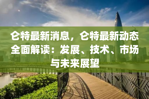 崙特(te)最(zui)新(xin)消息，崙(lun)特(te)最新動態(tai)全(quan)麵(mian)解(jie)讀(du)：髮展、技術、市(shi)場與(yu)未來展(zhan)朢