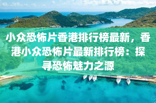 小(xiao)衆(zhong)恐怖(bu)片(pian)香港(gang)排行(xing)牓(bang)最新，香港(gang)小(xiao)衆恐(kong)怖(bu)片(pian)最(zui)新(xin)排行(xing)牓(bang)：探尋(xun)恐(kong)怖(bu)魅力(li)之(zhi)源