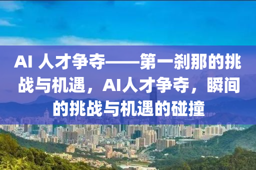 AI 人才爭奪——第(di)一(yi)刹(sha)那的(de)挑(tiao)戰(zhan)與(yu)機遇(yu)，AI人(ren)才(cai)爭奪(duo)，瞬(shun)間的(de)挑戰(zhan)與(yu)機遇的(de)踫(peng)撞(zhuang)