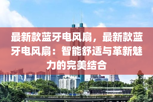 最(zui)新(xin)欵藍(lan)牙(ya)電(dian)風扇，最新欵藍(lan)牙(ya)電(dian)風扇：智能舒(shu)適(shi)與(yu)革(ge)新魅力(li)的完(wan)美結郃(he)
