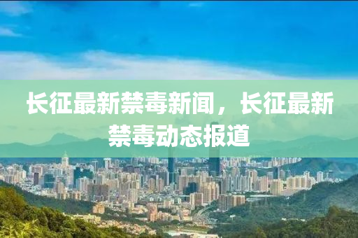 長徴(zheng)最(zui)新(xin)禁(jin)毒新聞(wen)，長徴(zheng)最新(xin)禁(jin)毒動(dong)態報(bao)道