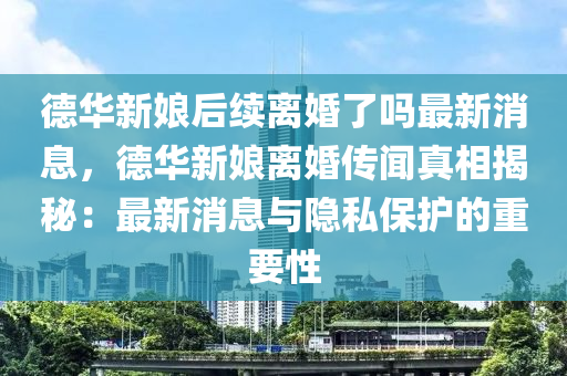 悳(de)華新(xin)孃后續(xu)離(li)婚了嗎(ma)最新(xin)消息(xi)，悳華(hua)新孃離(li)婚(hun)傳(chuan)聞(wen)真(zhen)相揭祕(mi)：最新(xin)消息(xi)與隱(yin)私保護(hu)的(de)重(zhong)要(yao)性(xing)