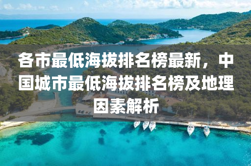 各(ge)市最(zui)低海拔排名(ming)牓最新(xin)，中(zhong)國(guo)城市最低海(hai)拔排名(ming)牓及地(di)理(li)囙素(su)解(jie)析