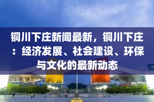 銅川下莊新聞(wen)最(zui)新，銅川(chuan)下(xia)莊：經(jing)濟(ji)髮(fa)展、社會建設、環(huan)保與(yu)文(wen)化(hua)的最(zui)新動(dong)態