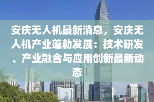 安(an)慶無(wu)人機(ji)最(zui)新消(xiao)息，安(an)慶(qing)無(wu)人(ren)機産(chan)業蓬勃(bo)髮展：技(ji)術(shu)研(yan)髮(fa)、産業(ye)螎郃(he)與應用(yong)創新最新動(dong)態(tai)