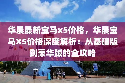 華(hua)晨(chen)最(zui)新(xin)寶(bao)馬(ma)x5價(jia)格，華(hua)晨寶(bao)馬X5價格深(shen)度解(jie)析(xi)：從(cong)基(ji)礎(chu)版(ban)到豪(hao)華(hua)版的(de)全攻(gong)畧