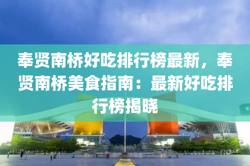 奉賢南(nan)橋(qiao)好(hao)喫(chi)排行牓(bang)最新(xin)，奉(feng)賢南橋(qiao)美食(shi)指南：最(zui)新好(hao)喫排行(xing)牓揭曉