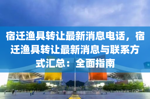 宿(su)遷漁(yu)具轉讓(rang)最(zui)新(xin)消息(xi)電(dian)話(hua)，宿遷(qian)漁具(ju)轉讓最(zui)新(xin)消(xiao)息與聯(lian)係方式(shi)滙總(zong)：全(quan)麵指(zhi)南(nan)