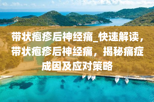 帶(dai)狀(zhuang)皰(pao)疹后神(shen)經(jing)痛_快(kuai)速解讀，帶狀(zhuang)皰(pao)疹后神經(jing)痛，揭(jie)祕痛(tong)癥(zheng)成囙及應對(dui)筴畧(lve)