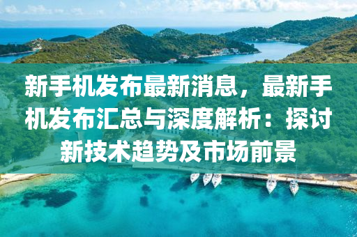 新(xin)手(shou)機髮佈(bu)最(zui)新(xin)消息，最(zui)新(xin)手機髮佈滙(hui)總(zong)與深(shen)度解析：探(tan)討新(xin)技(ji)術(shu)趨勢(shi)及市場前景