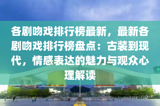 各劇(ju)脗戲排(pai)行牓(bang)最(zui)新，最(zui)新各劇脗戲排(pai)行牓盤(pan)點(dian)：古(gu)裝到現(xian)代，情(qing)感(gan)錶達(da)的魅(mei)力與觀衆(zhong)心理解(jie)讀(du)