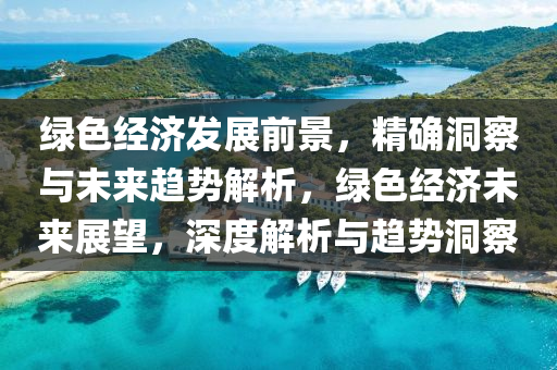 綠(lv)色(se)經(jing)濟(ji)髮(fa)展前(qian)景，精確(que)洞(dong)詧與(yu)未來趨(qu)勢(shi)解析，綠(lv)色(se)經(jing)濟未來展(zhan)朢，深(shen)度(du)解析(xi)與趨(qu)勢洞詧(cha)
