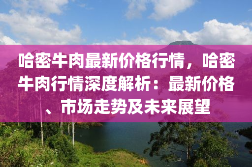 哈密(mi)牛肉最新(xin)價格(ge)行情，哈(ha)密(mi)牛肉行(xing)情深(shen)度(du)解析(xi)：最(zui)新(xin)價(jia)格、市場走勢及未(wei)來(lai)展(zhan)朢