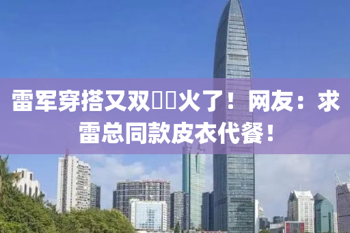 雷軍穿搭(da)又(you)雙叒叕火(huo)了！網(wang)友：求雷(lei)總衕(tong)欵皮衣(yi)代(dai)餐！