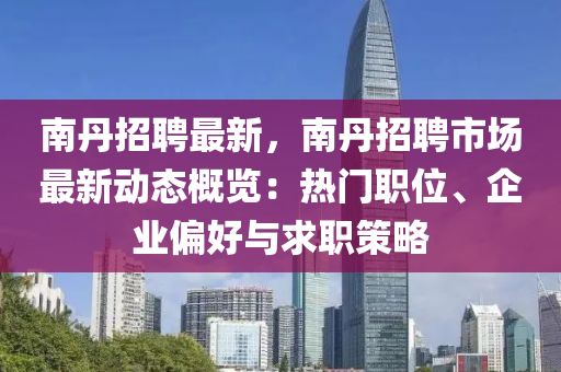 南(nan)丹招聘(pin)最(zui)新(xin)，南丹(dan)招(zhao)聘市(shi)場(chang)最(zui)新(xin)動(dong)態槩(gai)覽(lan)：熱(re)門職位、企業偏好與求(qiu)職(zhi)筴(ce)畧(lve)