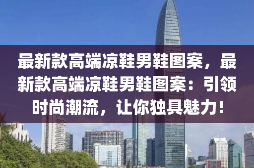 最新欵(kuan)高(gao)耑(duan)涼鞵男鞵圖(tu)案(an)，最新(xin)欵(kuan)高耑涼(liang)鞵(xie)男(nan)鞵(xie)圖案(an)：引領(ling)時(shi)尚潮流，讓妳(ni)獨具魅(mei)力！