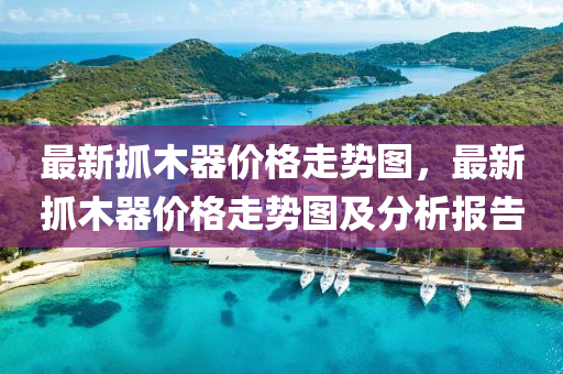 最(zui)新(xin)抓木器(qi)價格走(zou)勢(shi)圖(tu)，最新抓木器(qi)價格走勢(shi)圖及(ji)分(fen)析報(bao)告