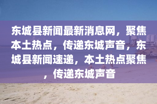 東城(cheng)縣新聞(wen)最新消息(xi)網(wang)，聚焦本土(tu)熱點(dian)，傳遞東(dong)城聲(sheng)音(yin)，東(dong)城(cheng)縣新(xin)聞速(su)遞，本(ben)土(tu)熱(re)點聚(ju)焦，傳(chuan)遞東(dong)城(cheng)聲音(yin)