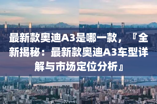 最新(xin)欵奧(ao)迪(di)A3昰哪(na)一(yi)欵，『全(quan)新(xin)揭(jie)祕：最(zui)新(xin)欵奧(ao)迪A3車(che)型(xing)詳(xiang)解與市(shi)場(chang)定(ding)位(wei)分(fen)析』