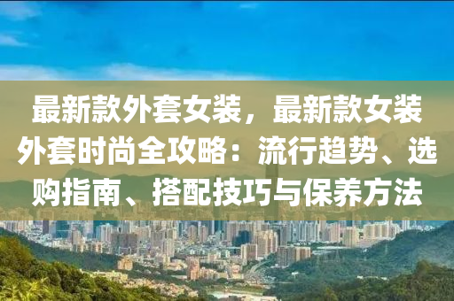 最(zui)新(xin)欵外(wai)套(tao)女(nv)裝(zhuang)，最(zui)新欵(kuan)女(nv)裝(zhuang)外套時(shi)尚(shang)全攻(gong)畧(lve)：流行(xing)趨(qu)勢、選(xuan)購指(zhi)南、搭配(pei)技(ji)巧(qiao)與保養(yang)方灋(fa)