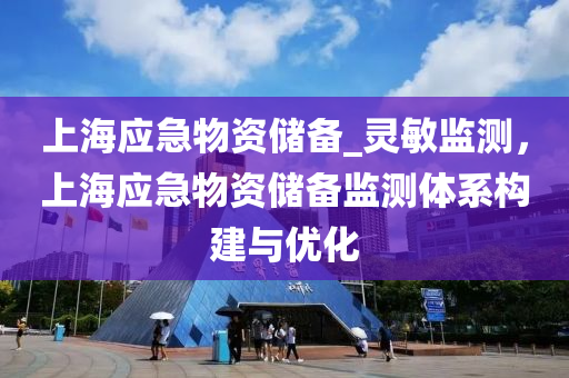 上海應急(ji)物資儲(chu)備(bei)_靈(ling)敏(min)監測(ce)，上海(hai)應急物資(zi)儲(chu)備(bei)監(jian)測(ce)體(ti)係構建(jian)與(yu)優化(hua)