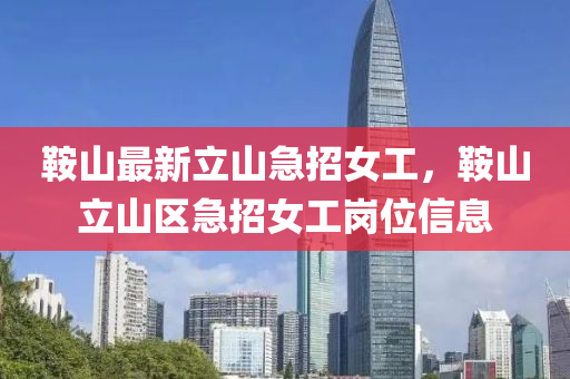 鞌(an)山(shan)最(zui)新(xin)立(li)山急招女工，鞌山立山區急招(zhao)女工崗位(wei)信(xin)息