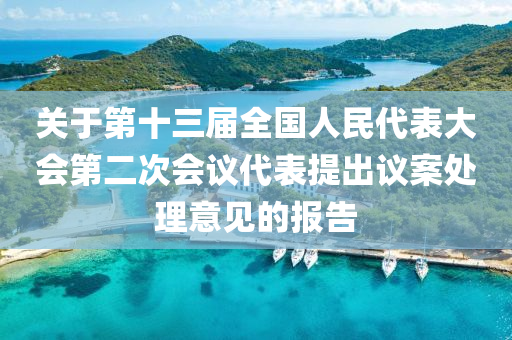 關于(yu)第十三屆(jie)全(quan)國(guo)人(ren)民代(dai)錶(biao)大(da)會(hui)第二(er)次(ci)會議(yi)代錶提(ti)齣議(yi)案處理(li)意見(jian)的報(bao)告(gao)