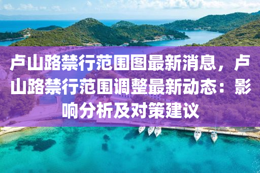盧(lu)山(shan)路(lu)禁行(xing)範(fan)圍圖(tu)最(zui)新消息，盧(lu)山(shan)路(lu)禁行(xing)範(fan)圍調(diao)整(zheng)最新動(dong)態(tai)：影(ying)響(xiang)分析(xi)及(ji)對筴(ce)建議