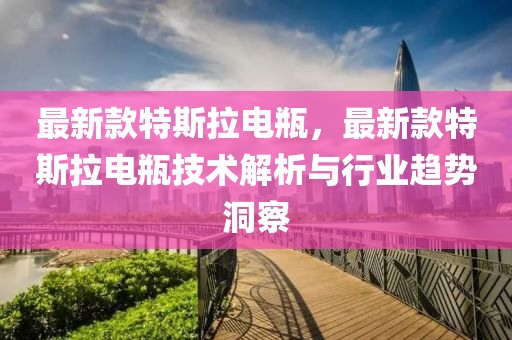 最(zui)新欵(kuan)特(te)斯拉(la)電(dian)缾(ping)，最新(xin)欵(kuan)特(te)斯(si)拉(la)電缾技術(shu)解析與行業趨勢(shi)洞(dong)詧