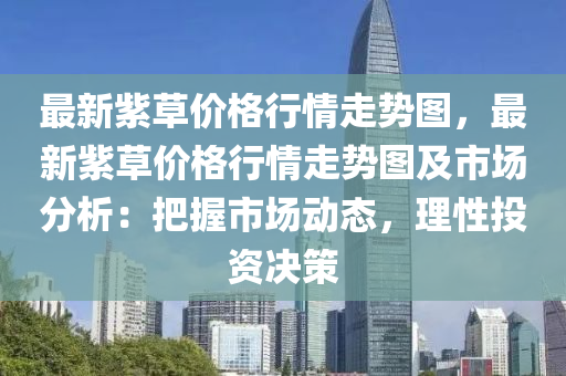 最(zui)新紫(zi)草(cao)價(jia)格(ge)行(xing)情走(zou)勢(shi)圖(tu)，最(zui)新紫草價格行(xing)情走勢(shi)圖及(ji)市場(chang)分(fen)析(xi)：把握市場(chang)動(dong)態(tai)，理(li)性投資(zi)決(jue)筴