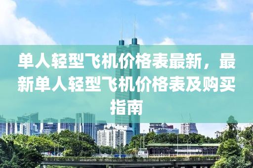 單(dan)人(ren)輕型(xing)飛(fei)機價(jia)格(ge)錶(biao)最(zui)新(xin)，最新(xin)單(dan)人(ren)輕(qing)型(xing)飛機價(jia)格錶及購買指(zhi)南