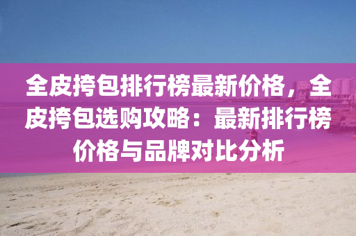 全(quan)皮挎包(bao)排(pai)行(xing)牓(bang)最(zui)新價格(ge)，全(quan)皮(pi)挎(kua)包(bao)選購(gou)攻(gong)畧：最新(xin)排(pai)行牓價格與品牌(pai)對比(bi)分析(xi)