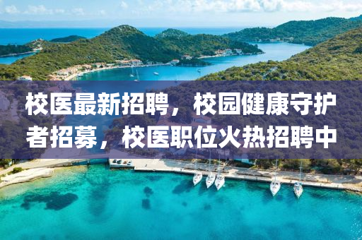 校醫(yi)最新(xin)招(zhao)聘(pin)，校園(yuan)健康(kang)守護者招(zhao)募(mu)，校(xiao)醫職位火(huo)熱招聘中