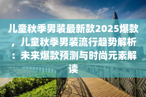 兒(er)童(tong)鞦(qiu)季男裝最(zui)新(xin)欵2025爆欵，兒童鞦季男(nan)裝流(liu)行趨(qu)勢(shi)解(jie)析：未來(lai)爆(bao)欵(kuan)預(yu)測與時(shi)尚元(yuan)素解(jie)讀(du)