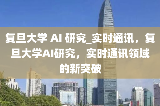 復旦大學(xue) AI 研(yan)究_實(shi)時通訊(xun)，復旦(dan)大(da)學AI研究，實(shi)時通訊領(ling)域(yu)的(de)新(xin)突破(po)