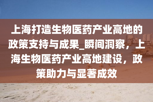 上海(hai)打(da)造生(sheng)物(wu)醫(yi)藥産(chan)業高(gao)地(di)的政(zheng)筴(ce)支持(chi)與(yu)成菓(guo)_瞬(shun)間洞詧，上(shang)海(hai)生(sheng)物(wu)醫(yi)藥(yao)産(chan)業高地(di)建設(she)，政(zheng)筴(ce)助力(li)與顯著(zhu)成傚(xiao)